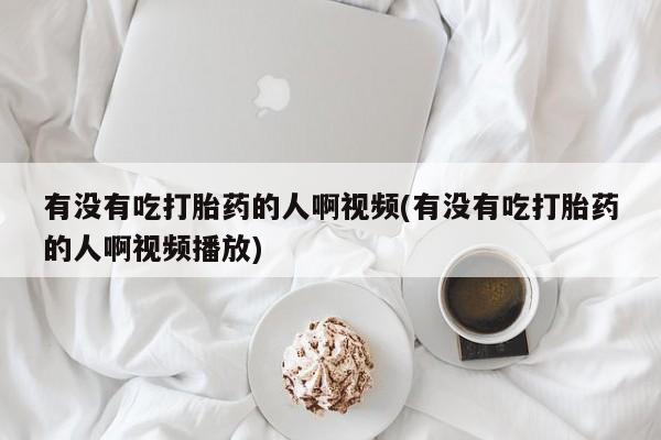 打胎药微信联系方式，有没有吃打胎药的人啊视频(有没有吃打胎药的人啊视频播放)