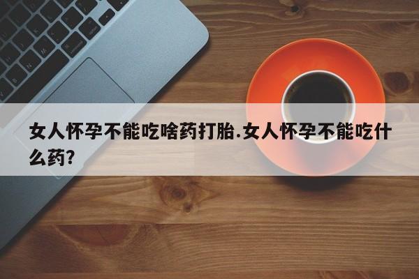打胎药微信联系方式，女人怀孕不能吃啥药打胎.女人怀孕不能吃什么药？