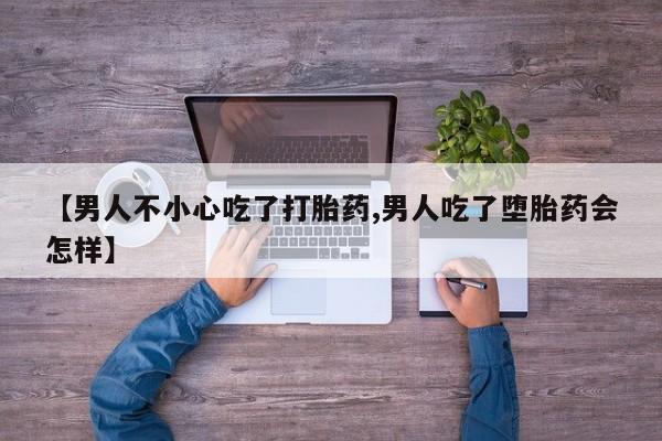 打胎药微信联系方式，【男人不小心吃了打胎药,男人吃了堕胎药会怎样】