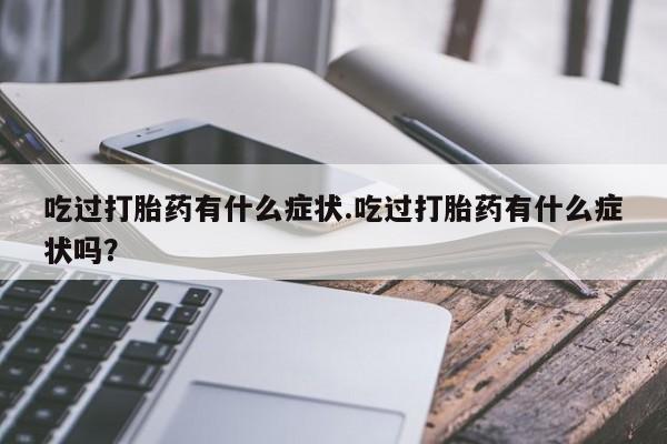 打胎药微信联系方式，吃过打胎药有什么症状.吃过打胎药有什么症状吗？