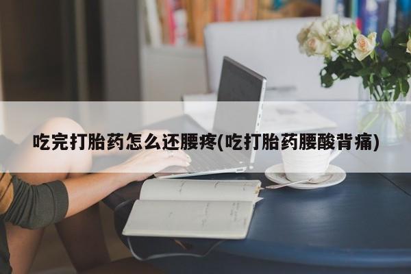 打胎药微信联系方式，吃完打胎药怎么还腰疼(吃打胎药腰酸背痛)