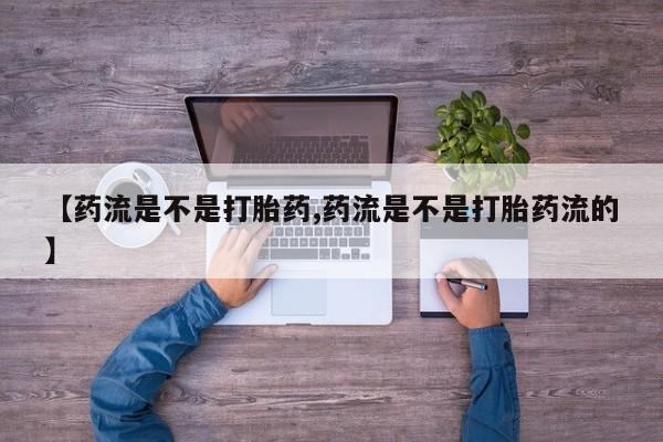 打胎药微信联系方式，【药流是不是打胎药,药流是不是打胎药流的】