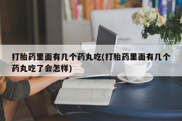 打胎药微信联系方式，打胎药里面有几个药丸吃(打胎药里面有几个药丸吃了会怎样)