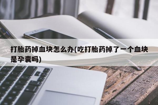 打胎药微信联系方式，打胎药掉血块怎么办(吃打胎药掉了一个血块是孕囊吗)