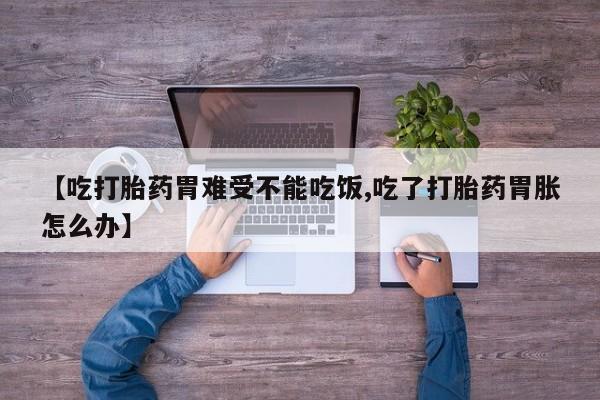 打胎药微信联系方式，【吃打胎药胃难受不能吃饭,吃了打胎药胃胀怎么办】