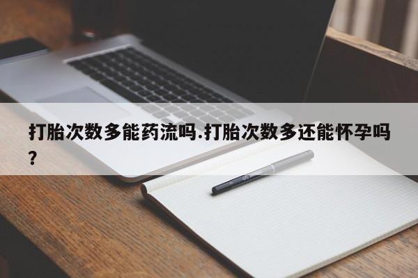 打胎药微信联系方式，打胎次数多能药流吗.打胎次数多还能怀孕吗？