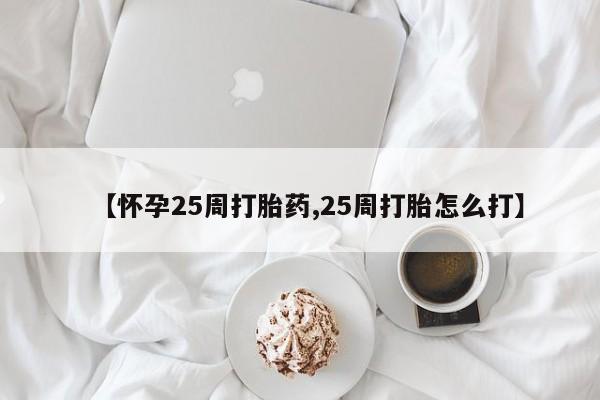打胎药微信联系方式，【怀孕25周打胎药,25周打胎怎么打】