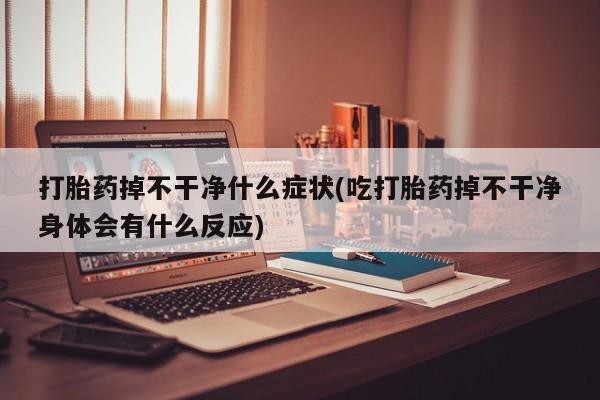 打胎药微信联系方式，打胎药掉不干净什么症状(吃打胎药掉不干净身体会有什么反应)