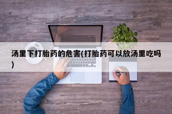 打胎药微信联系方式，汤里下打胎药的危害(打胎药可以放汤里吃吗)