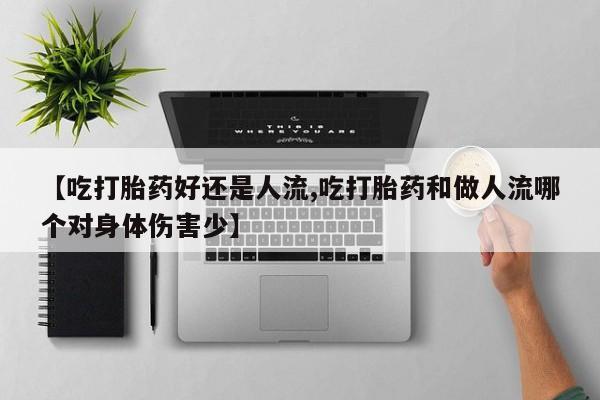打胎药微信联系方式，【吃打胎药好还是人流,吃打胎药和做人流哪个对身体伤害少】