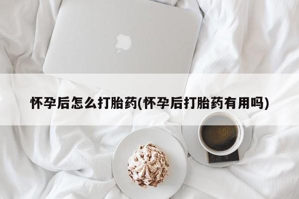 打胎药微信联系方式，怀孕后怎么打胎药(怀孕后打胎药有用吗)