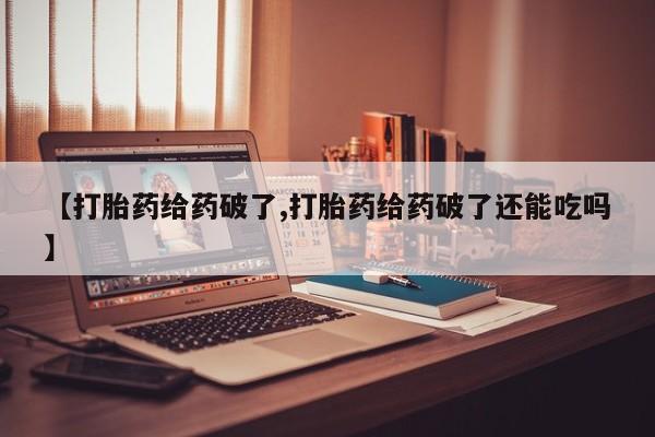 打胎药微信联系方式，【打胎药给药破了,打胎药给药破了还能吃吗】