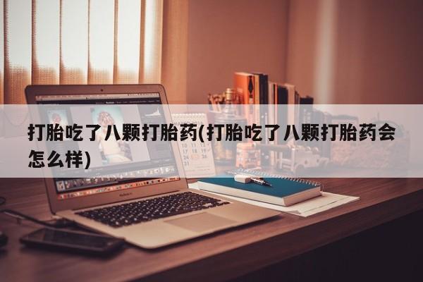 打胎药微信联系方式，打胎吃了八颗打胎药(打胎吃了八颗打胎药会怎么样)
