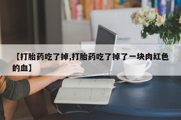 打胎药微信联系方式，【打胎药吃了掉,打胎药吃了掉了一块肉红色的血】
