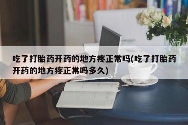 打胎药微信联系方式，吃了打胎药开药的地方疼正常吗(吃了打胎药开药的地方疼正常吗多久)