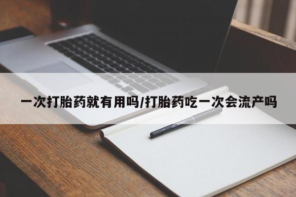打胎药微信联系方式，一次打胎药就有用吗/打胎药吃一次会流产吗