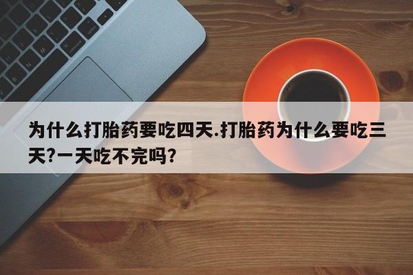 打胎药微信联系方式，为什么打胎药要吃四天.打胎药为什么要吃三天?一天吃不完吗？