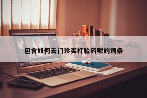 打胎药微信联系方式，包含如何去门诊买打胎药呢的词条