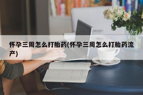 打胎药微信联系方式，怀孕三周怎么打胎药(怀孕三周怎么打胎药流产)