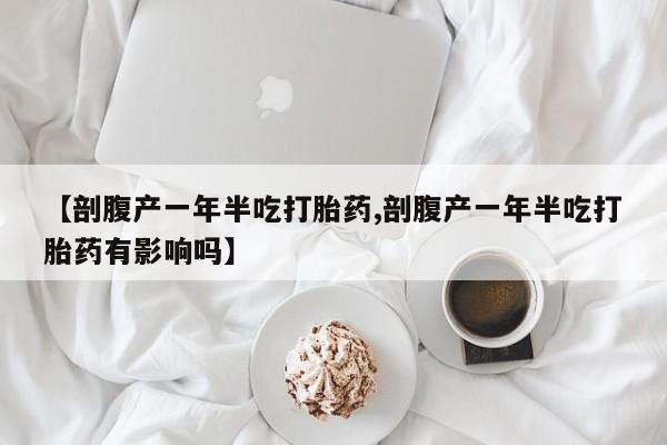 打胎药微信联系方式，【剖腹产一年半吃打胎药,剖腹产一年半吃打胎药有影响吗】