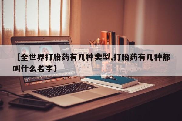 打胎药微信联系方式，【全世界打胎药有几种类型,打胎药有几种都叫什么名字】