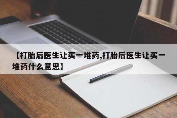 打胎药微信联系方式，【打胎后医生让买一堆药,打胎后医生让买一堆药什么意思】
