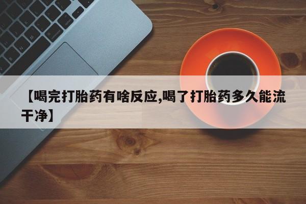 打胎药微信联系方式，【喝完打胎药有啥反应,喝了打胎药多久能流干净】