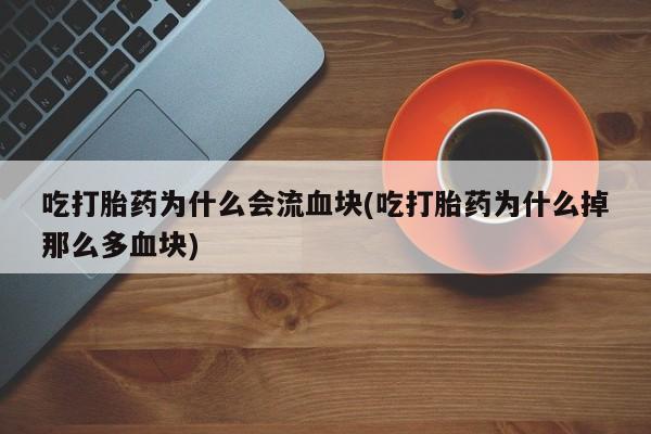 打胎药微信联系方式，吃打胎药为什么会流血块(吃打胎药为什么掉那么多血块)