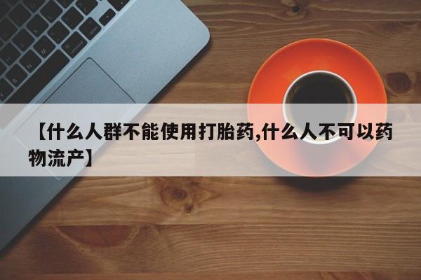 打胎药微信联系方式，【什么人群不能使用打胎药,什么人不可以药物流产】