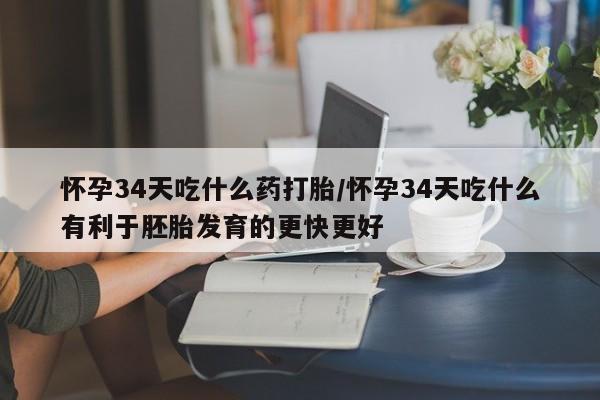 打胎药微信联系方式，怀孕34天吃什么药打胎/怀孕34天吃什么有利于胚胎发育的更快更好