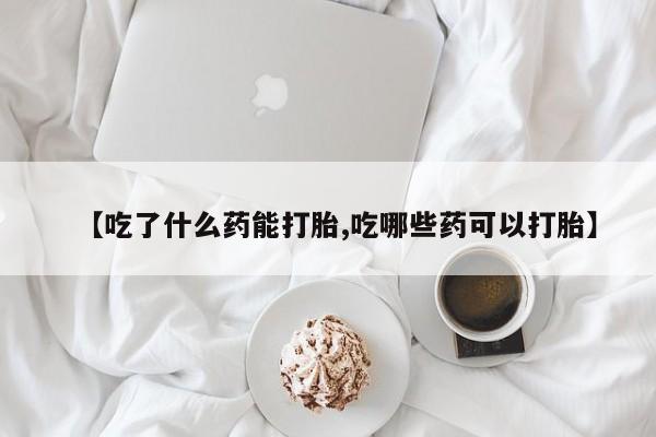 打胎药微信联系方式,【吃了什么药能打胎,吃哪些药可以打胎】