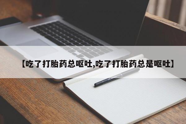 打胎药微信联系方式，【吃了打胎药总呕吐,吃了打胎药总是呕吐】