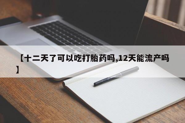 打胎药微信联系方式，【十二天了可以吃打胎药吗,12天能流产吗】