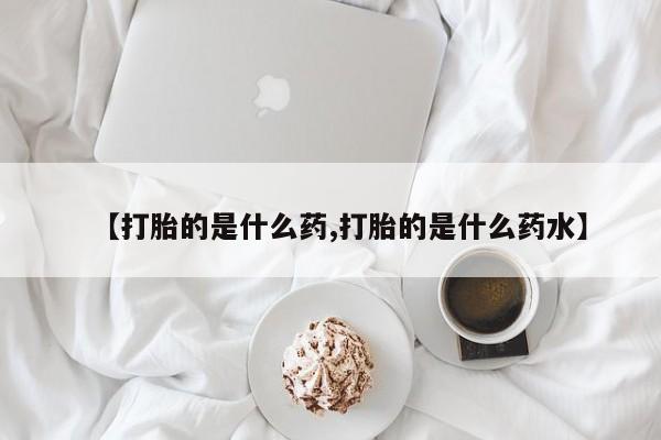 打胎药微信联系方式，【打胎的是什么药,打胎的是什么药水】