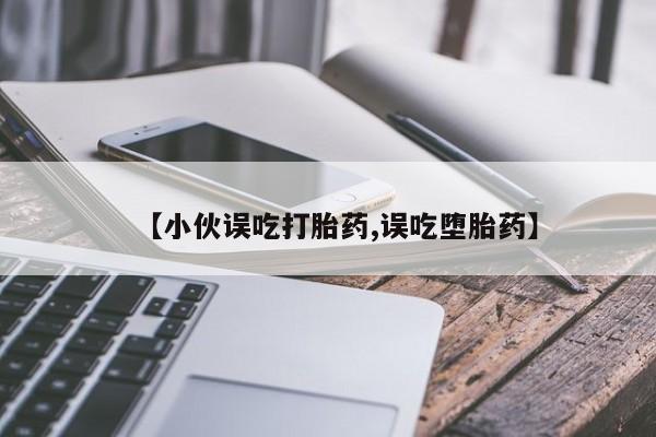 打胎药微信联系方式,【小伙误吃打胎药,误吃堕胎药】