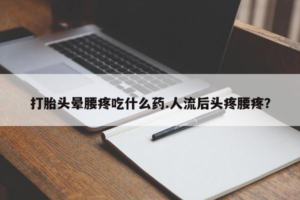 打胎药微信联系方式,打胎头晕腰疼吃什么药.人流后头疼腰疼?