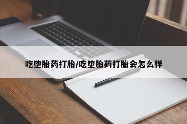 打胎药微信联系方式，吃堕胎药打胎/吃堕胎药打胎会怎么样