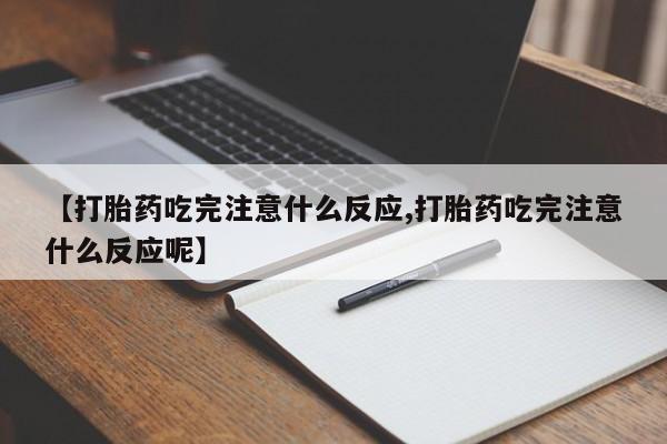 打胎药微信联系方式，【打胎药吃完注意什么反应,打胎药吃完注意什么反应呢】