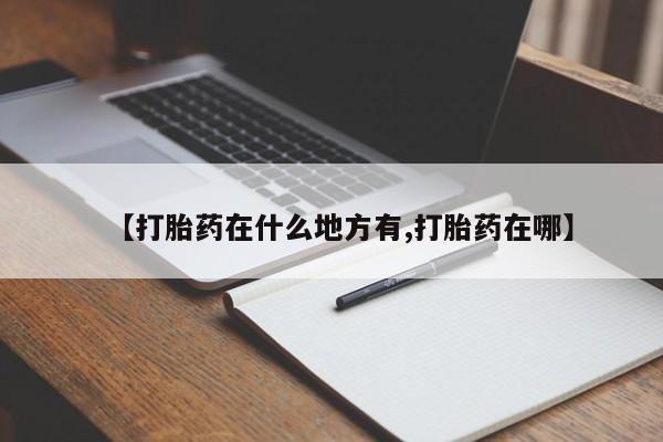 打胎药微信联系方式，【打胎药在什么地方有,打胎药在哪】