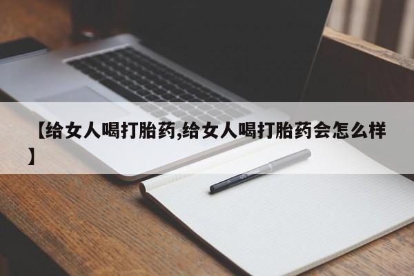 打胎药微信联系方式,【给女人喝打胎药,给女人喝打胎药会怎么样】