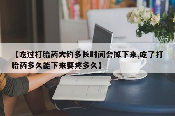 打胎药微信联系方式,【吃过打胎药大约多长时间会掉下来,吃了打胎药多久能下来要疼多久】